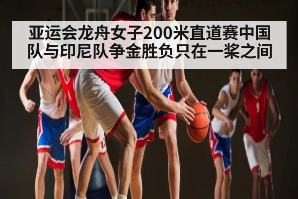 亚运会龙舟女子200米直道赛中国队与印尼队争金胜负只在一桨之间