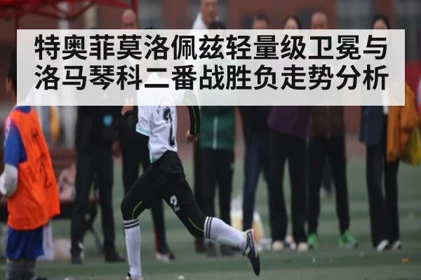 特奥菲莫洛佩兹轻量级卫冕与洛马琴科二番战胜负走势分析