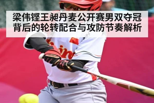 梁伟铿王昶丹麦公开赛男双夺冠背后的轮转配合与攻防节奏解析