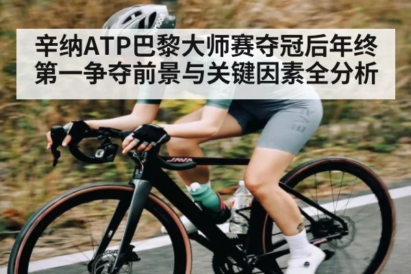 辛纳ATP巴黎大师赛夺冠后年终第一争夺前景与关键因素全分析