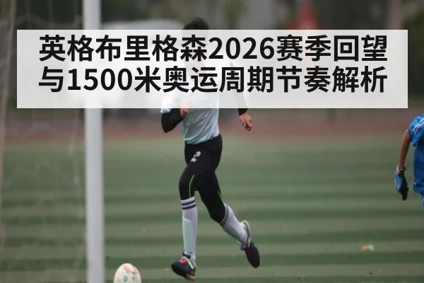 英格布里格森2026赛季回望与1500米奥运周期节奏解析